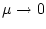 $\mu \rightarrow 0$